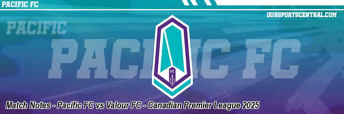 Match Notes - Pacific FC vs Valour FC - Canadian Premier League 2025