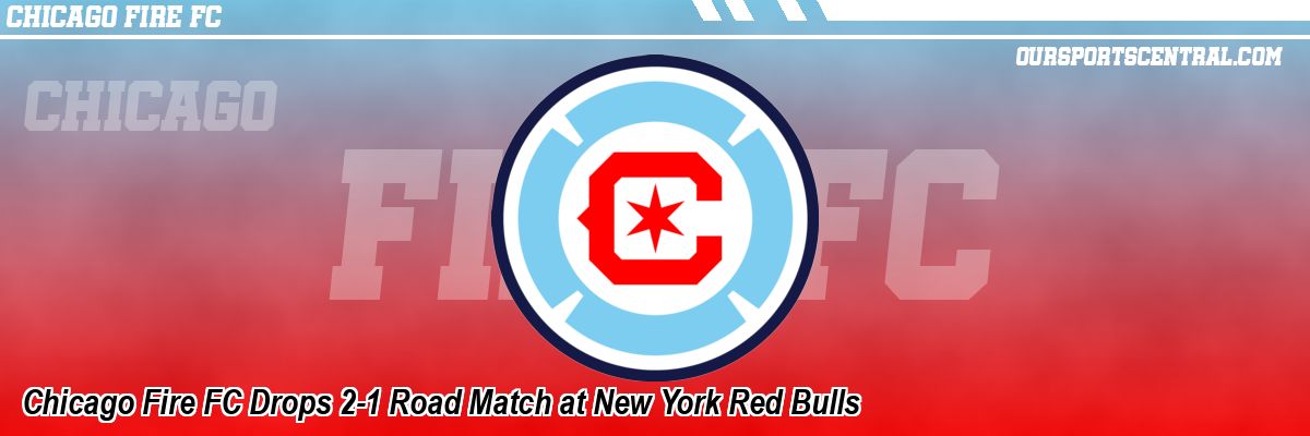 Chicago Fire FC Drops 2-1 Road Match at New York Red Bulls