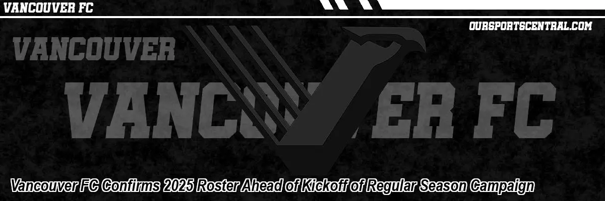 Vancouver FC Confirms 2025 Roster Ahead of Kickoff of Regular Season Campaign