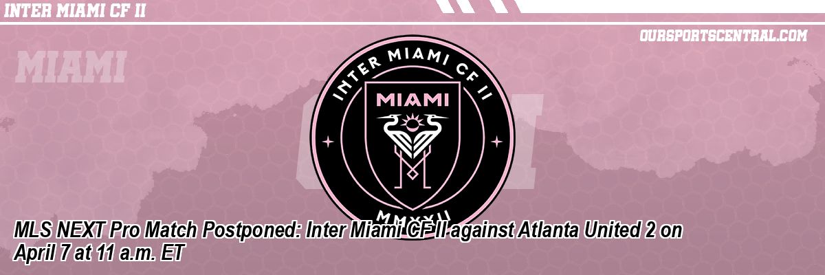 MLS NEXT Pro Match Postponed: Inter Miami CF II against Atlanta United 2 on April 7 at 11 a.m. ET