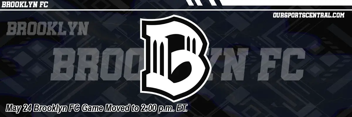 May 24 Brooklyn FC Game Moved to 2:00 p.m. ET.