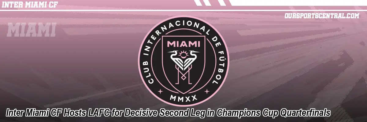 Inter Miami CF Hosts LAFC for Decisive Second Leg in Champions Cup Quarterfinals