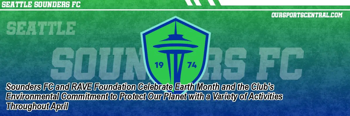 Sounders FC and RAVE Foundation Celebrate Earth Month and the Club's Environmental Commitment to Protect Our Planet with a Variety of Activities Throughout April