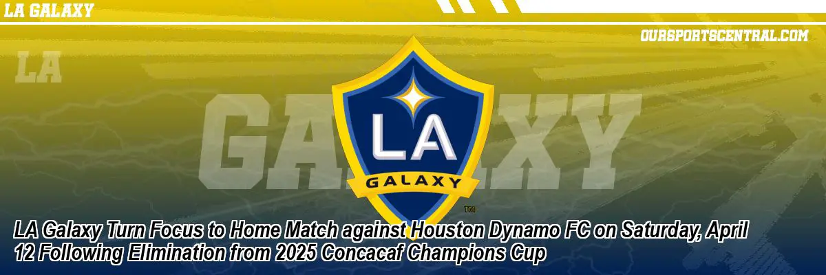 LA Galaxy Turn Focus to Home Match against Houston Dynamo FC on Saturday, April 12 Following Elimination from 2025 Concacaf Champions Cup