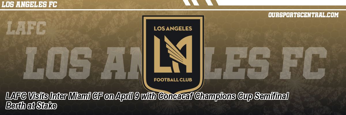LAFC Visits Inter Miami CF on April 9 with Concacaf Champions Cup Semifinal Berth at Stake