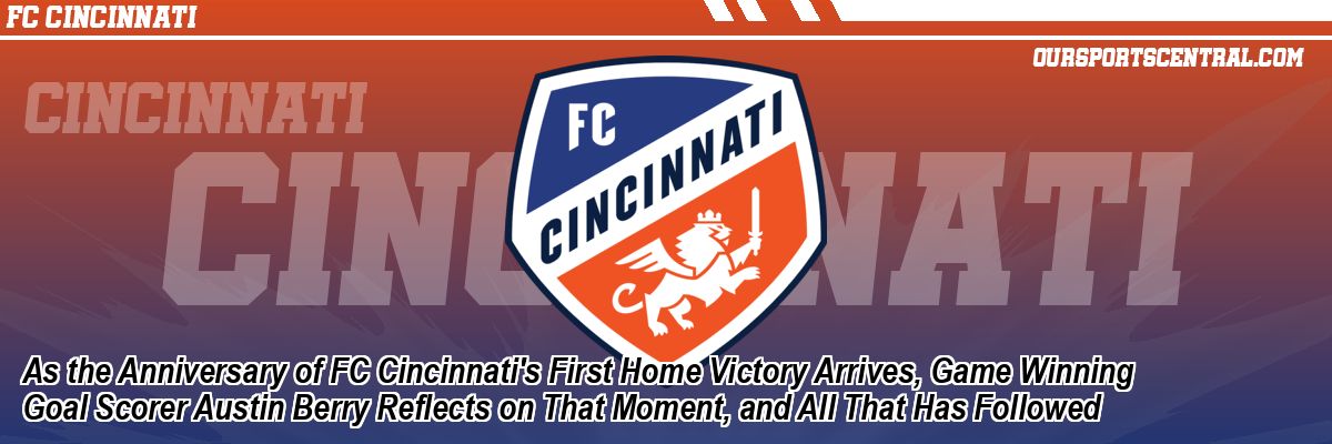 As the Anniversary of FC Cincinnati's First Home Victory Arrives, Game Winning Goal Scorer Austin Berry Reflects on That Moment, and All That Has Followed