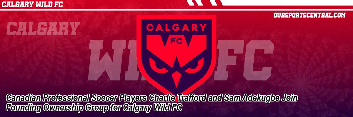 Canadian Professional Soccer Players Charlie Trafford and Sam Adekugbe Join Founding Ownership Group for Calgary Wild FC