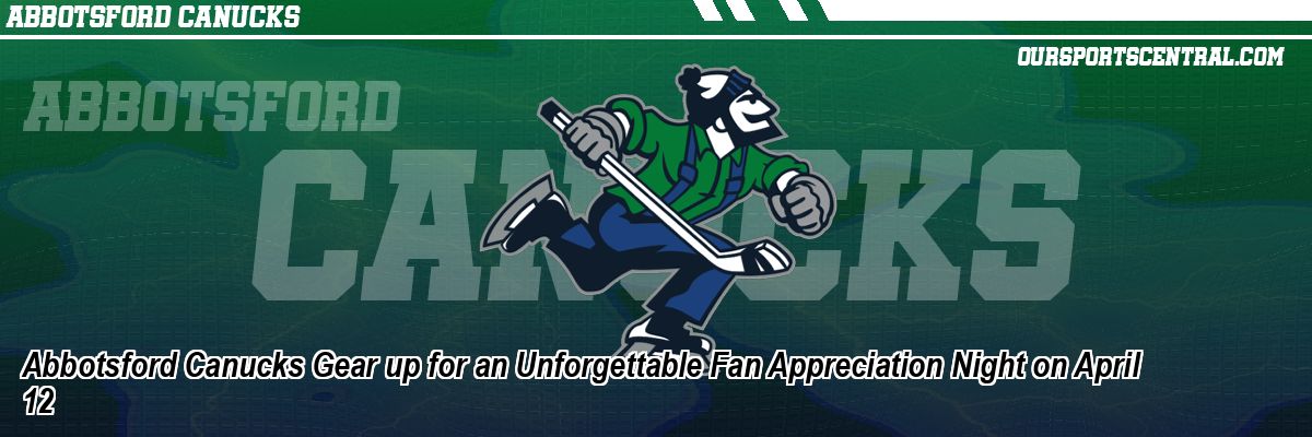 Abbotsford Canucks Gear up for an Unforgettable Fan Appreciation Night on April 12