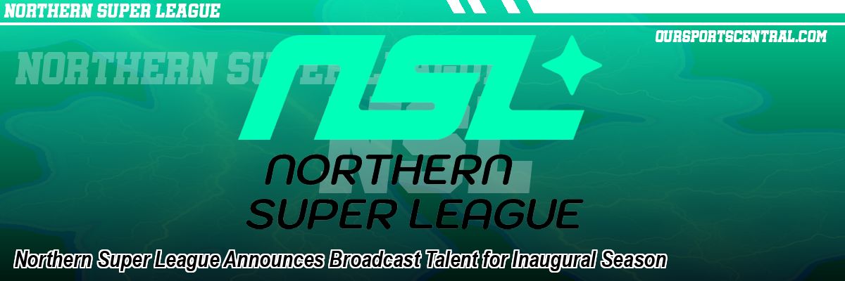 Northern Super League Announces Broadcast Talent for Inaugural Season