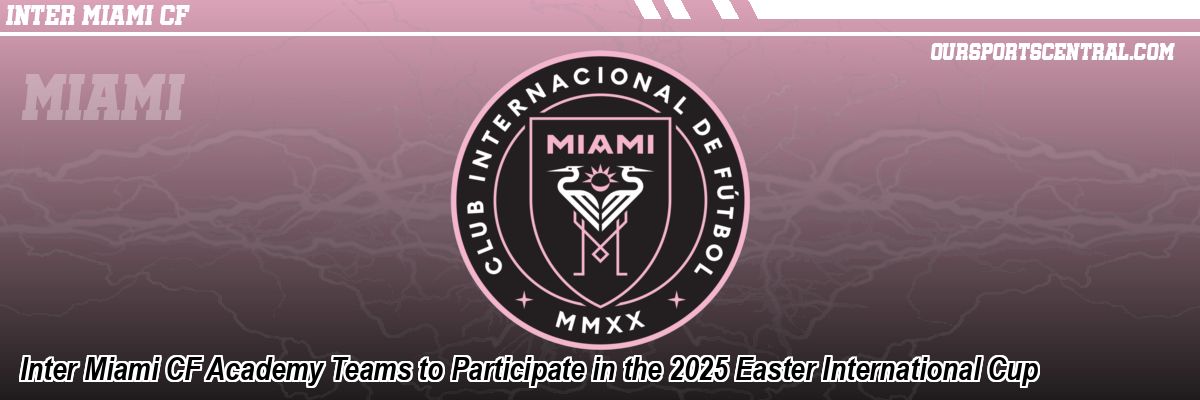 Inter Miami CF Academy Teams to Participate in the 2025 Easter International Cup