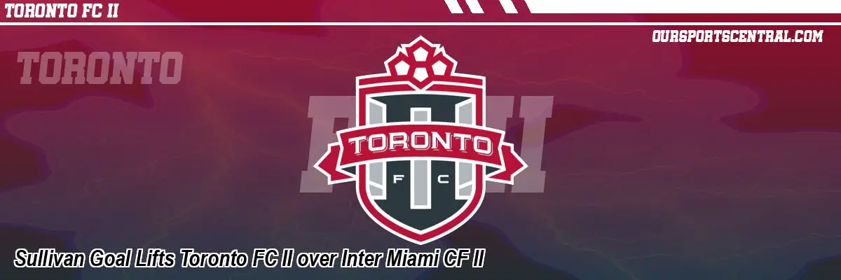 Sullivan Goal Lifts Toronto FC II over Inter Miami CF II