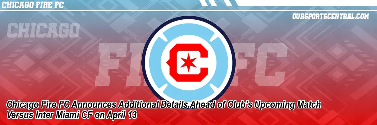 Chicago Fire FC Announces Additional Details Ahead of Club's Upcoming Match Versus Inter Miami CF on April 13