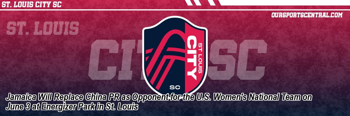 Jamaica Will Replace China PR as Opponent for the U.S. Women's National Team on June 3 at Energizer Park in St. Louis