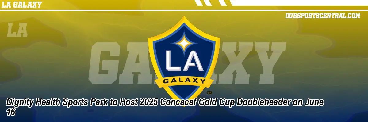 Dignity Health Sports Park to Host 2025 Concacaf Gold Cup Doubleheader on June 16