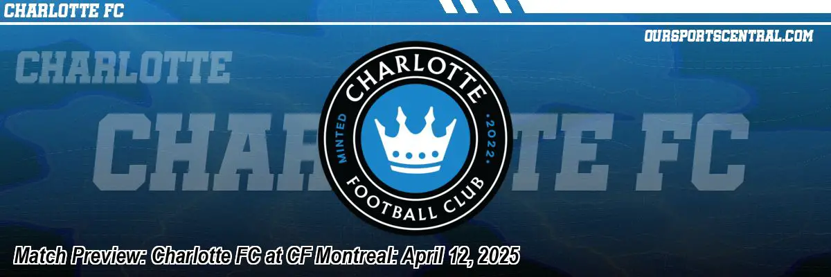 Match Preview: Charlotte FC at CF Montreal: April 12, 2025