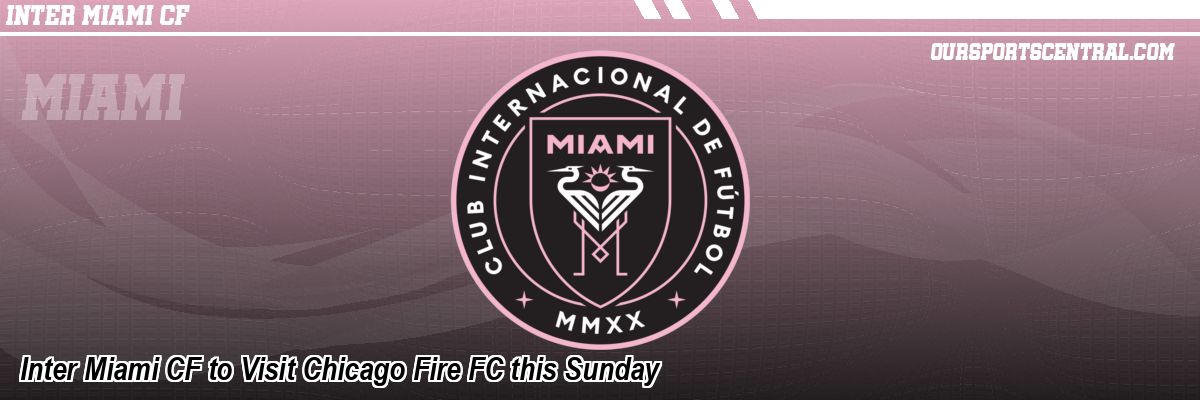 Inter Miami CF to Visit Chicago Fire FC this Sunday