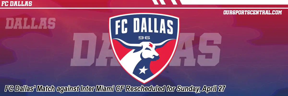 FC Dallas' Match against Inter Miami CF Rescheduled for Sunday, April 27