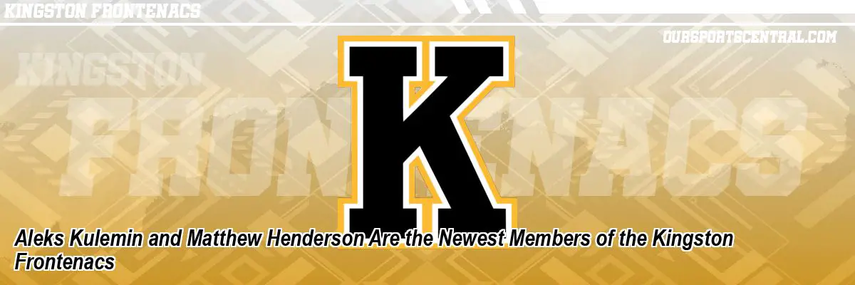 Aleks Kulemin and Matthew Henderson Are the Newest Members of the Kingston Frontenacs
