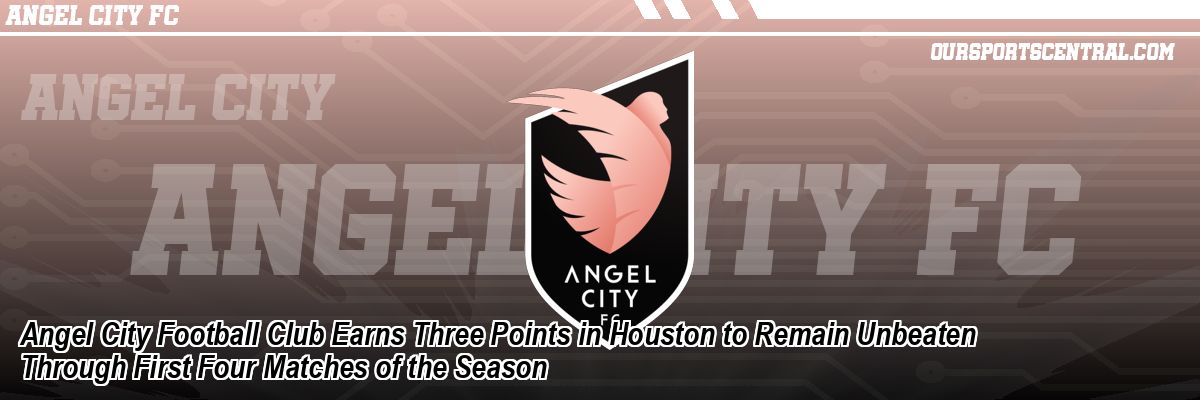 Angel City Football Club Earns Three Points in Houston to Remain Unbeaten Through First Four Matches of the Season