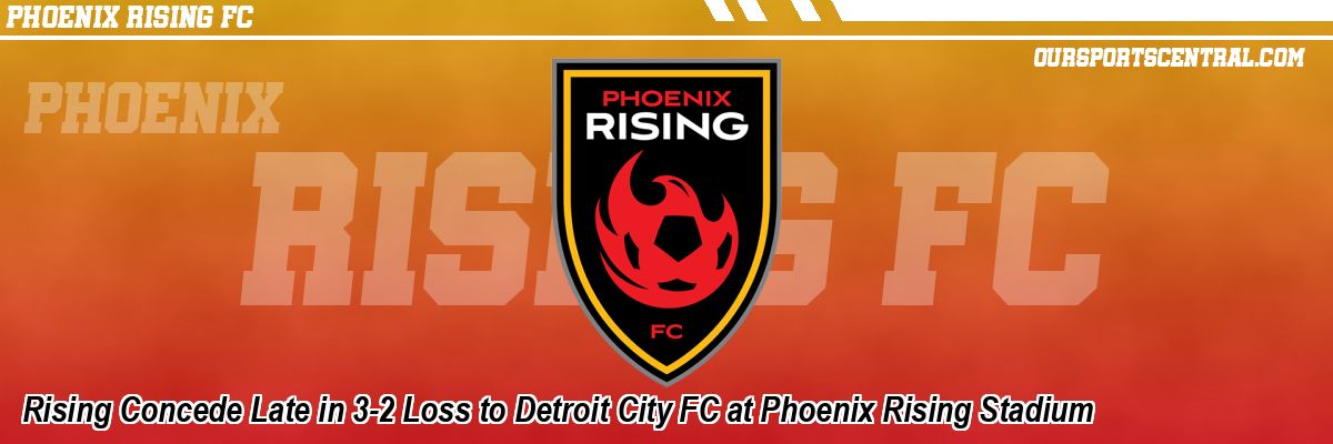 Rising Concede Late in 3-2 Loss to Detroit City FC at Phoenix Rising Stadium