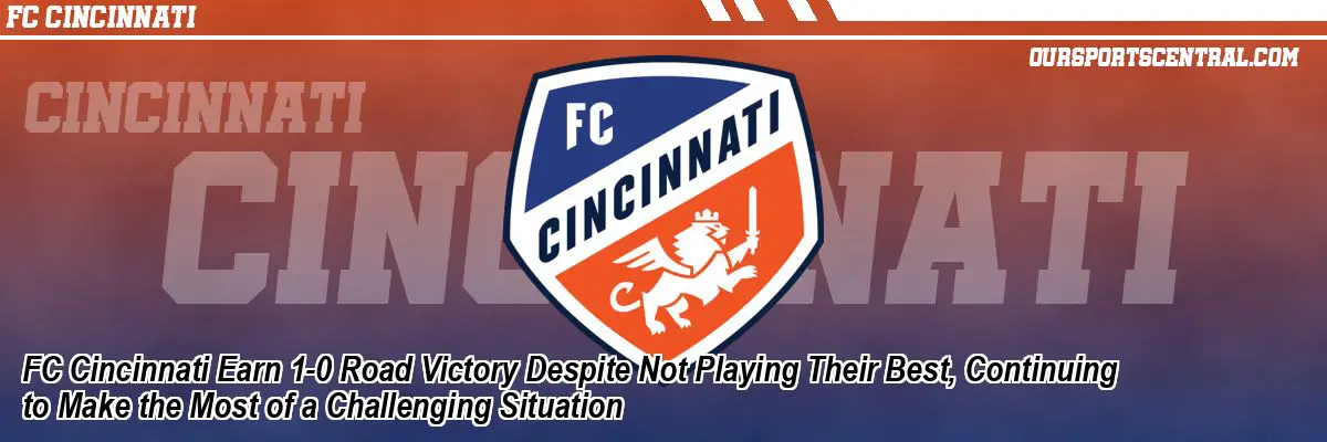 FC Cincinnati Earn 1-0 Road Victory Despite Not Playing Their Best, Continuing to Make the Most of a Challenging Situation