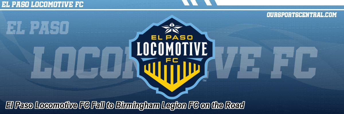 El Paso Locomotive FC Fall to Birmingham Legion FC on the Road