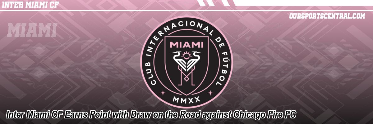 Inter Miami CF Earns Point with Draw on the Road against Chicago Fire FC