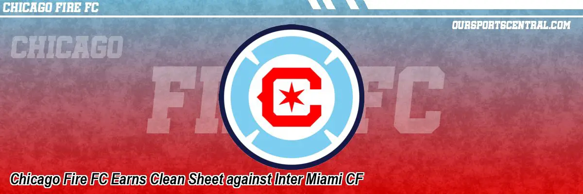 Chicago Fire FC Earns Clean Sheet against Inter Miami CF