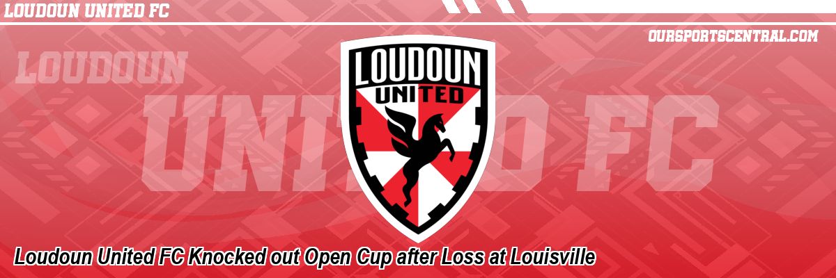 Loudoun United FC Knocked out Open Cup after Loss at Louisville