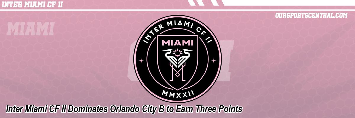 Inter Miami CF II Dominates Orlando City B to Earn Three Points