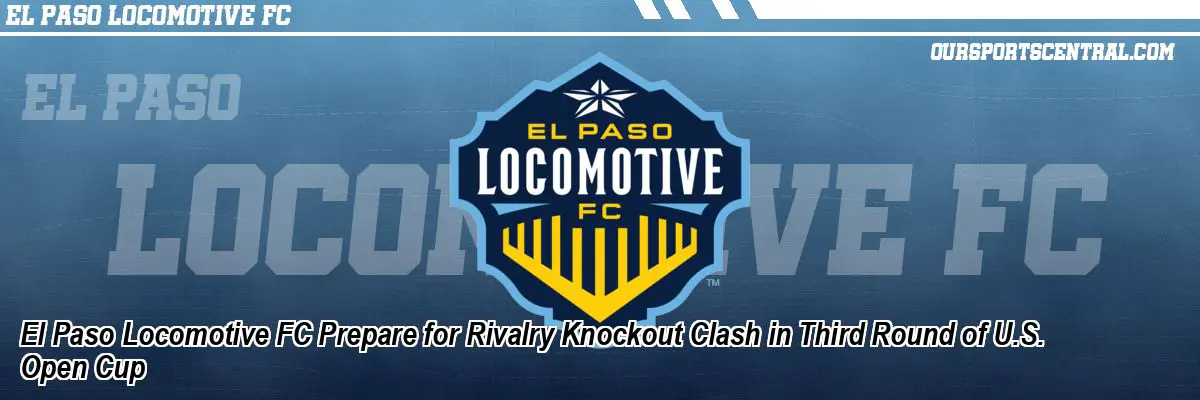 El Paso Locomotive FC Prepare for Rivalry Knockout Clash in Third Round of U.S. Open Cup