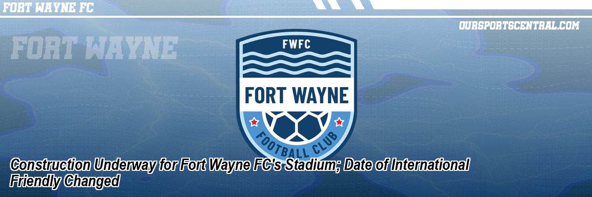 Construction Underway for Fort Wayne FC's Stadium; Date of International Friendly Changed
