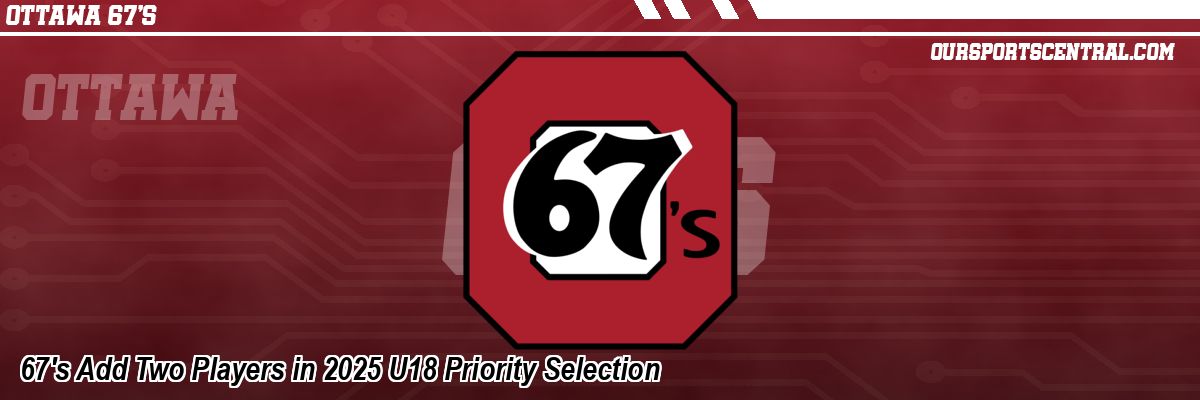67's Add Two Players in 2025 U18 Priority Selection