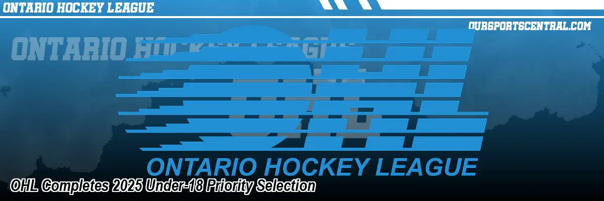 OHL Completes 2025 Under-18 Priority Selection