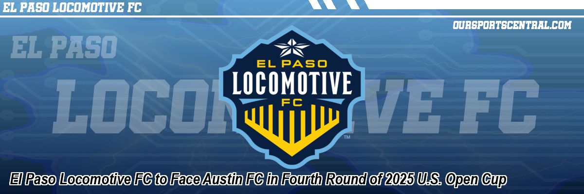 El Paso Locomotive FC to Face Austin FC in Fourth Round of 2025 U.S. Open Cup