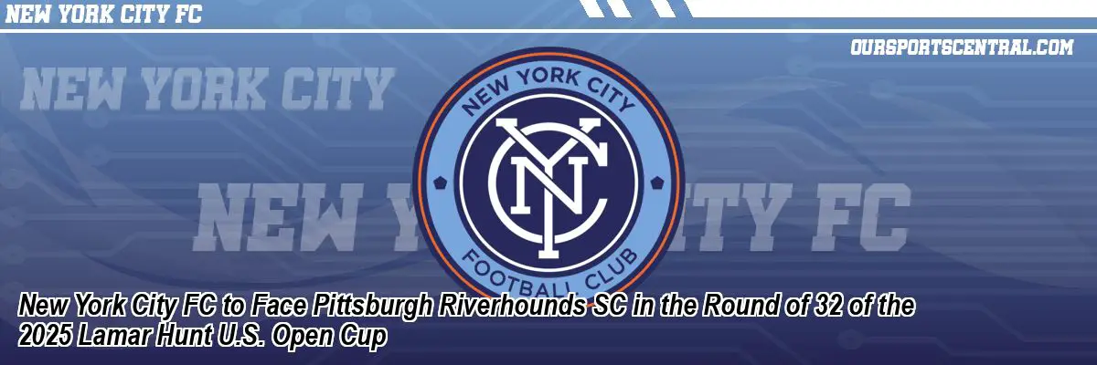 New York City FC to Face Pittsburgh Riverhounds SC in the Round of 32 of the 2025 Lamar Hunt U.S. Open Cup