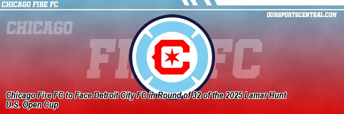 Chicago Fire FC to Face Detroit City FC in Round of 32 of the 2025 Lamar Hunt U.S. Open Cup