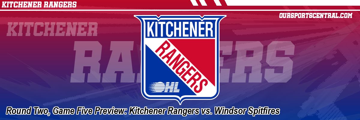 Round Two, Game Five Preview: Kitchener Rangers vs. Windsor Spitfires