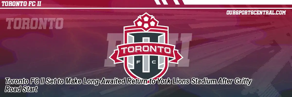 Toronto FC II Set to Make Long-Awaited Return to York Lions Stadium After Gritty Road Start