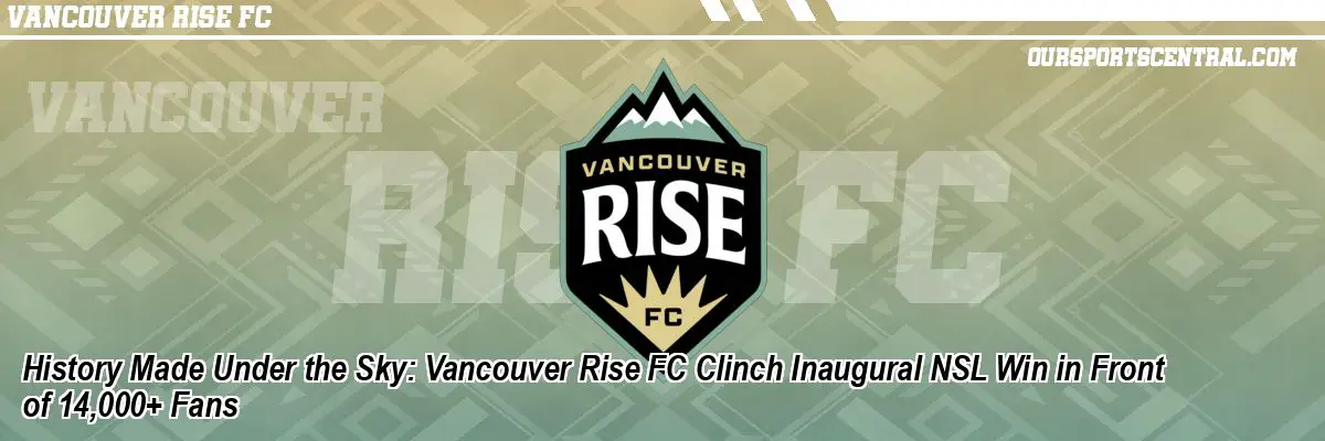 History Made Under the Sky: Vancouver Rise FC Clinch Inaugural NSL Win in Front of 14,000+ Fans