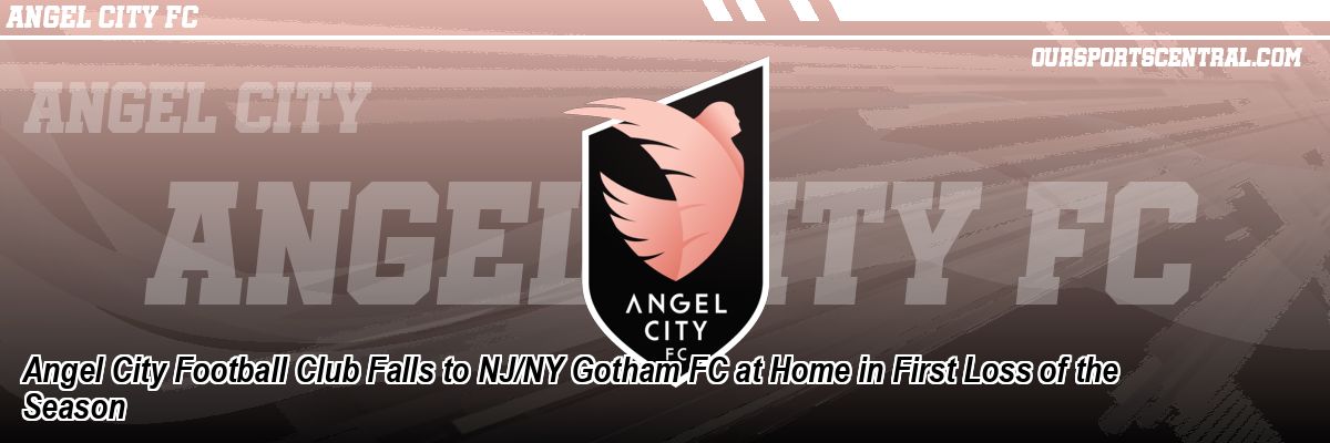 Angel City Football Club Falls to NJ/NY Gotham FC at Home in First Loss of the Season