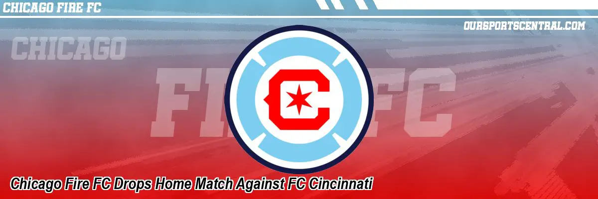 Chicago Fire FC Drops Home Match Against FC Cincinnati