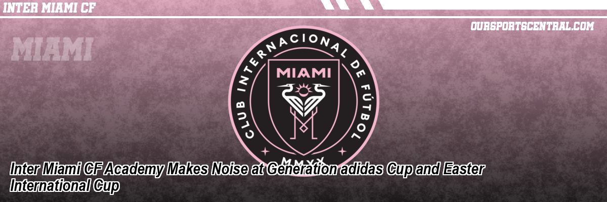 Inter Miami CF Academy Makes Noise at Generation adidas Cup and Easter International Cup