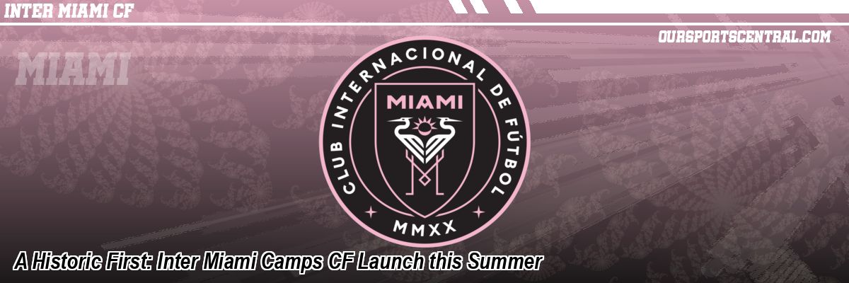 A Historic First: Inter Miami Camps CF Launch this Summer