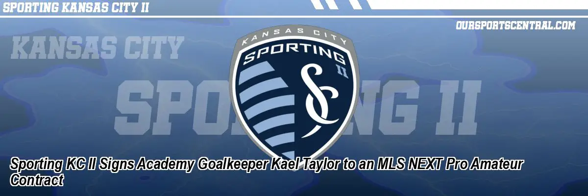 Sporting KC II Signs Academy Goalkeeper Kael Taylor to an MLS NEXT Pro Amateur Contract