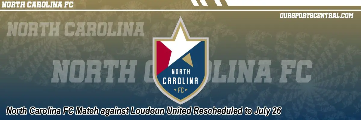 North Carolina FC Match against Loudoun United Rescheduled to July 26