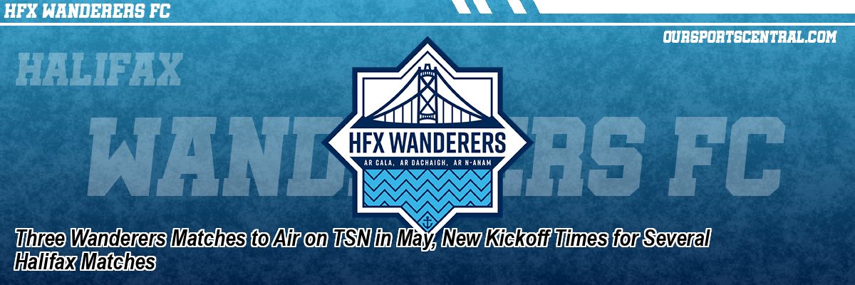 Three Wanderers Matches to Air on TSN in May, New Kickoff Times for Several Halifax Matches