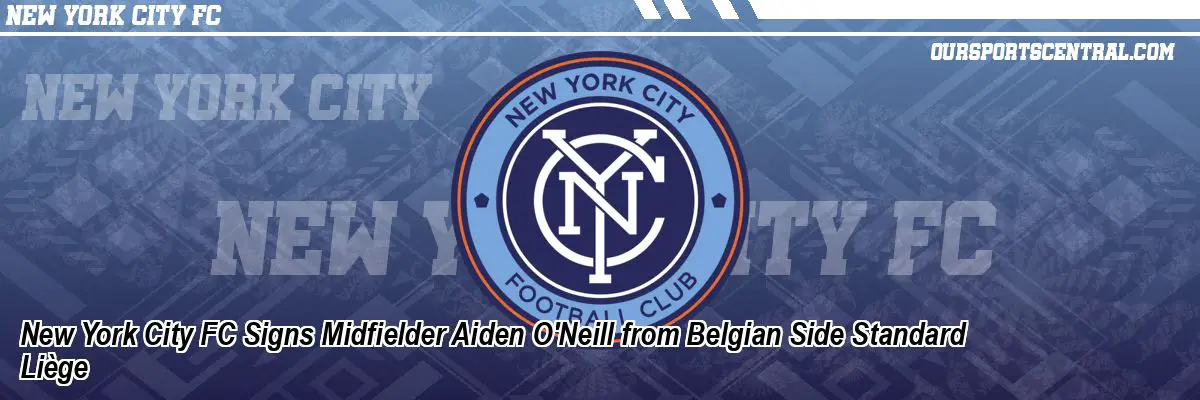 New York City FC Signs Midfielder Aiden O'Neill from Belgian Side Standard Liège