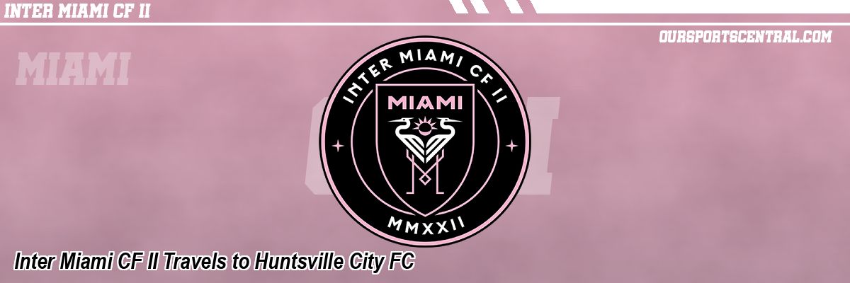 Inter Miami CF II Travels to Huntsville City FC