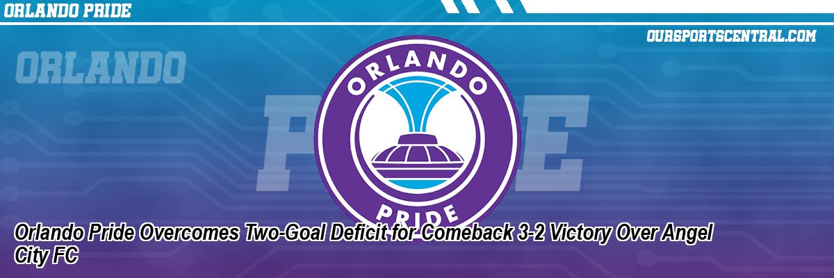 Orlando Pride Overcomes Two-Goal Deficit for Comeback 3-2 Victory Over Angel City FC
